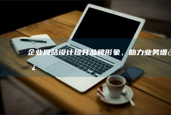 企业网站设计：提升品牌形象，助力业务增长