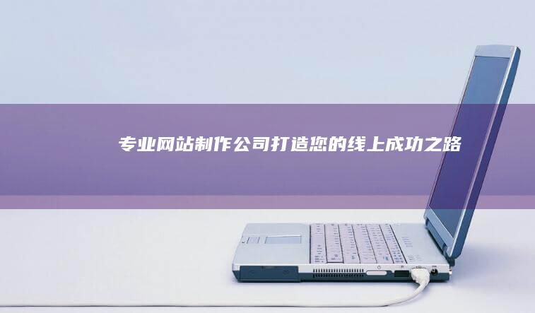 专业网站制作公司 - 打造您的线上成功之路