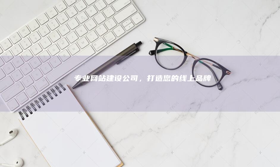 专业网站建设公司，打造您的线上品牌