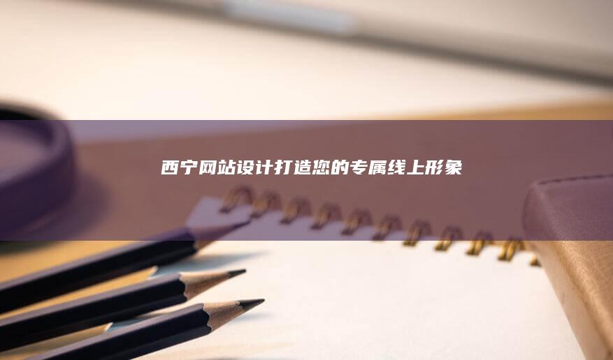 西宁网站设计：打造您的专属线上形象
