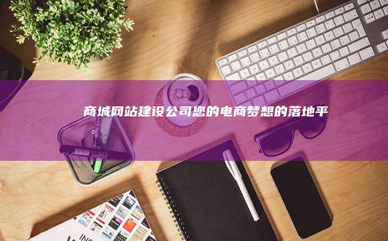 商城网站建设公司 - 您的电商梦想的落地平台
