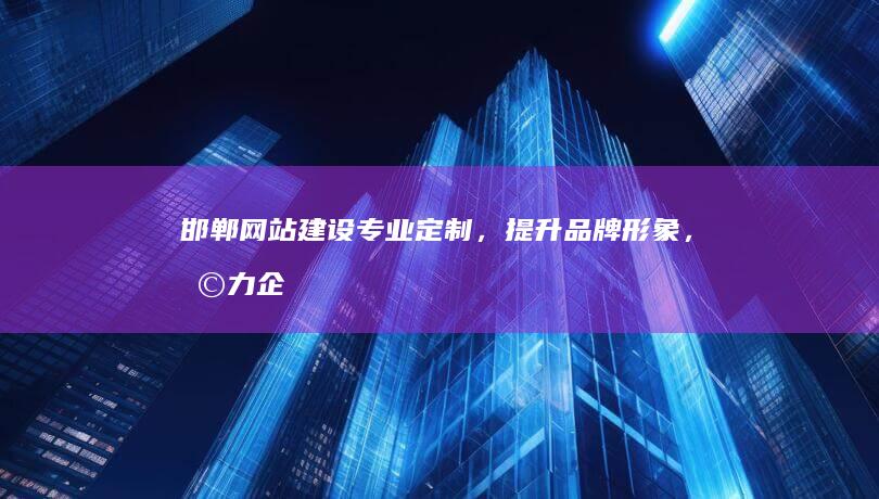 邯郸网站建设：专业定制，提升品牌形象，助力企业发展
