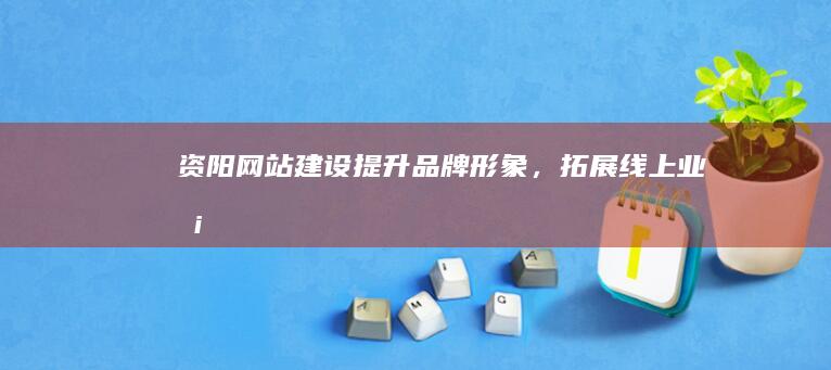 资阳网站建设：提升品牌形象，拓展线上业务