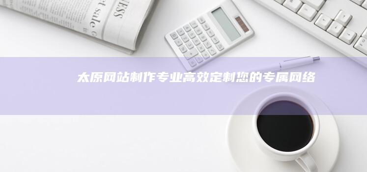太原网站制作：专业、高效、定制您的专属网络名片