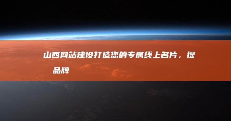 山西网站建设：打造您的专属线上名片，提升品牌形象，拓展市场。