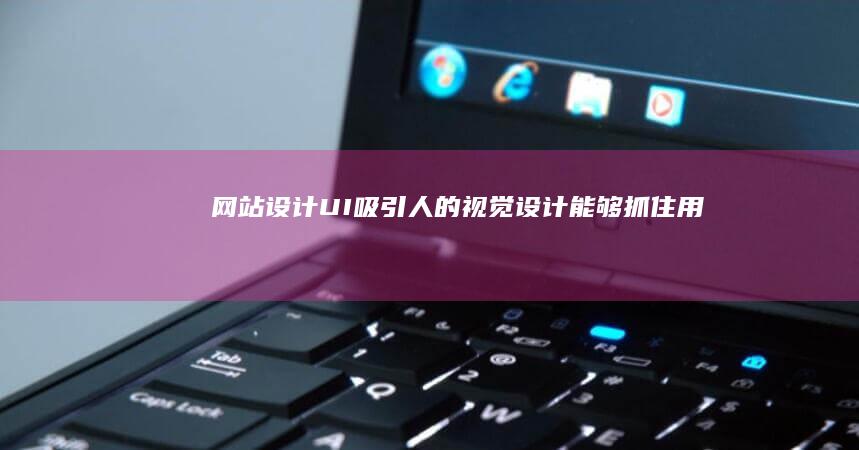网站设计 (UI)：吸引人的视觉设计能够抓住用户的注意力，体现云南的地域特色。