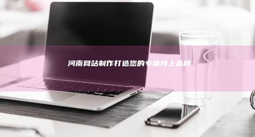 河南网站制作-打造您的专属线上品牌