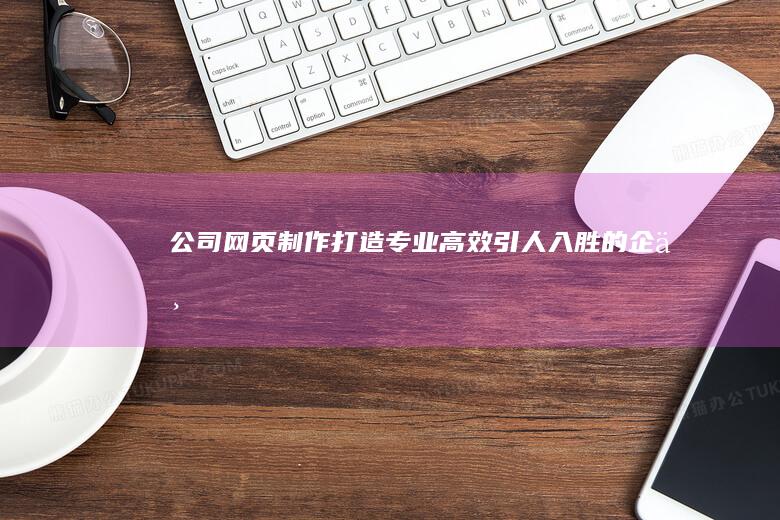 公司网页制作 - 打造专业、高效、引人入胜的企业在线形象