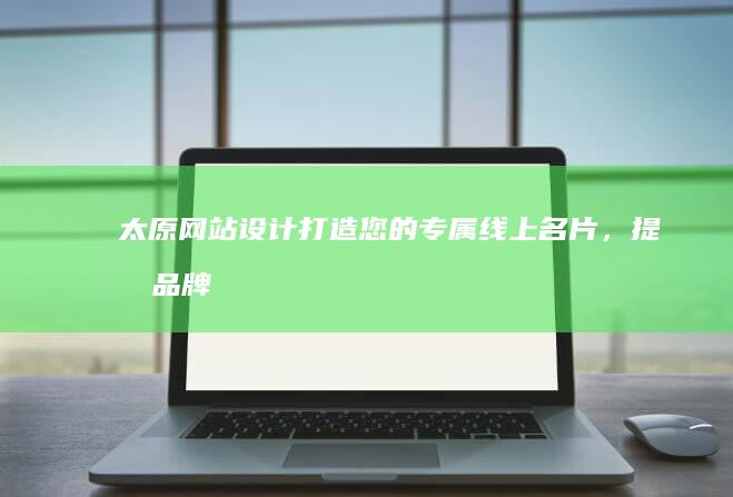 太原网站设计：打造您的专属线上名片，提升品牌形象，引爆业绩！