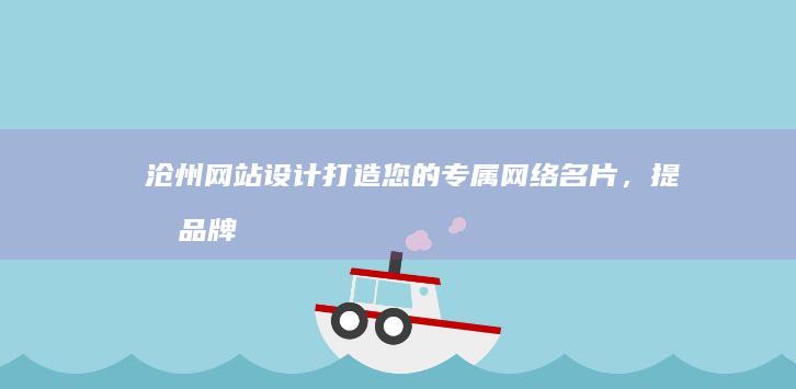 沧州网站设计：打造您的专属网络名片，提升品牌形象，引爆线上商机