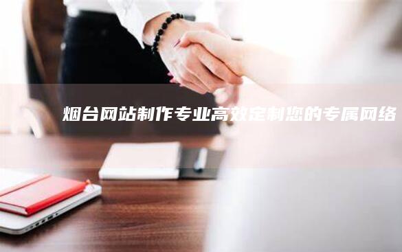 烟台网站制作：专业、高效、定制您的专属网络名片