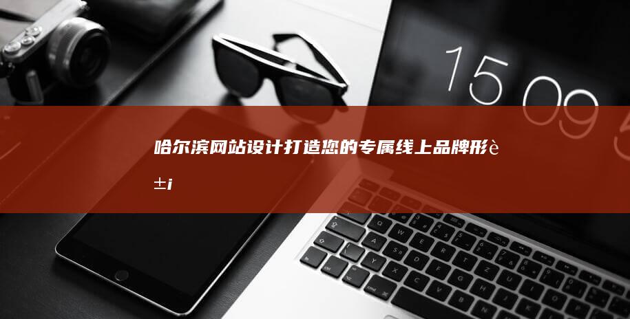 哈尔滨网站设计：打造您的专属线上品牌形象