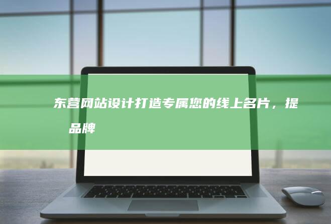 东营网站设计打造专属您的线上名片,提升品牌