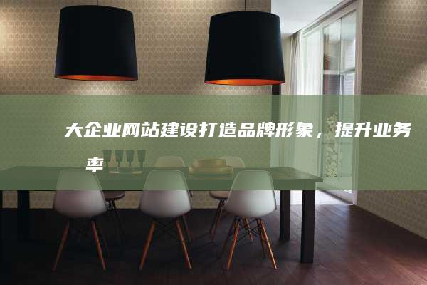 大企业网站建设：打造品牌形象，提升业务效率