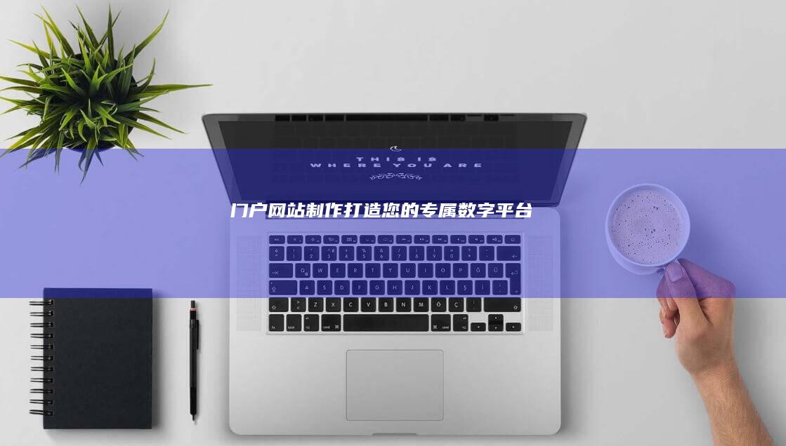 门户网站制作：打造您的专属数字平台