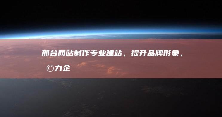 邢台网站制作：专业建站，提升品牌形象，助力企业发展