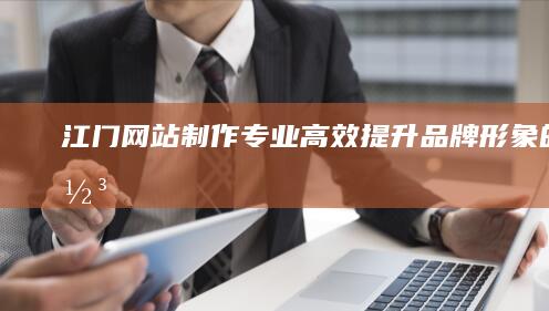 江门网站制作：专业、高效、提升品牌形象的最佳选择