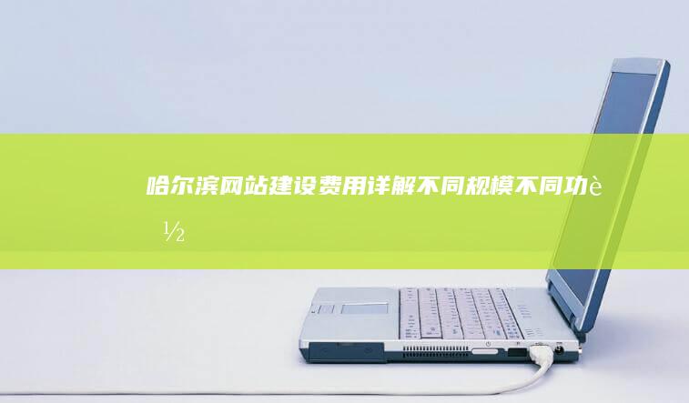 哈尔滨网站建设费用详解：不同规模、不同功能、不同技术方案的报价对比