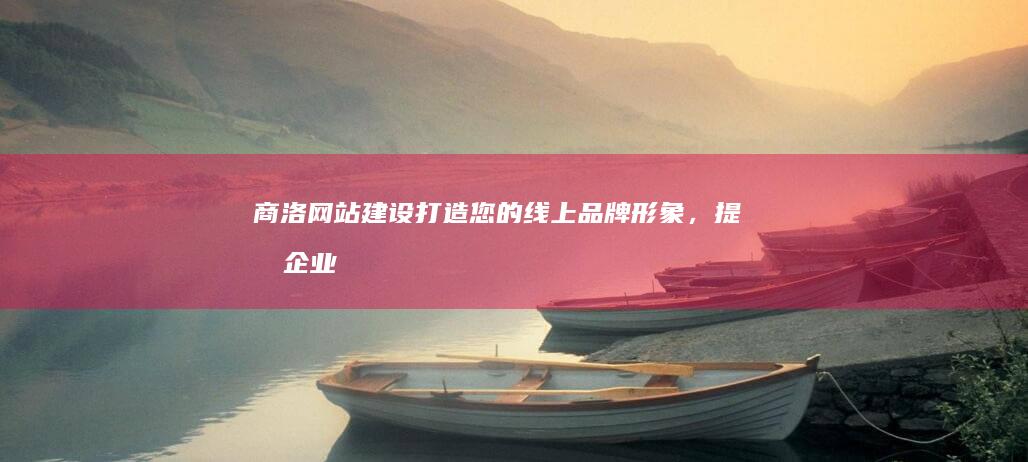 商洛网站建设：打造您的线上品牌形象，提升企业竞争力