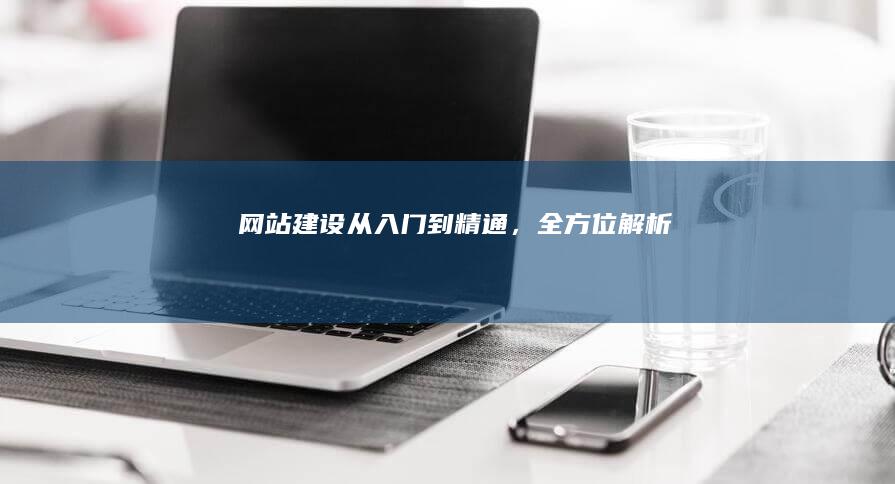 网站建设：从入门到精通，全方位解析