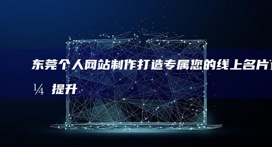 东莞个人网站制作：打造专属您的线上名片，提升品牌形象，引流客户