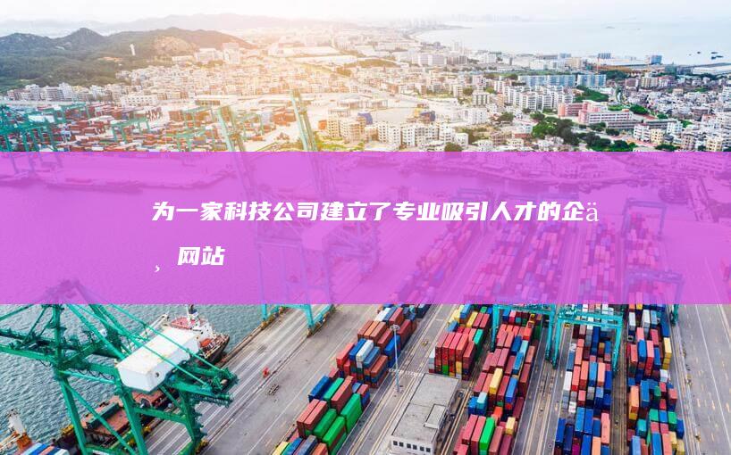 为一家科技公司建立了专业、吸引人才的企业网站，提升了企业形象和品牌知名度。
