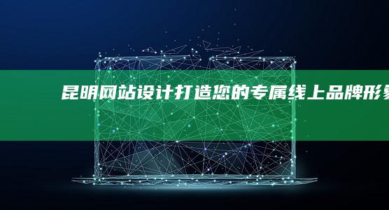 昆明网站设计：打造您的专属线上品牌形象