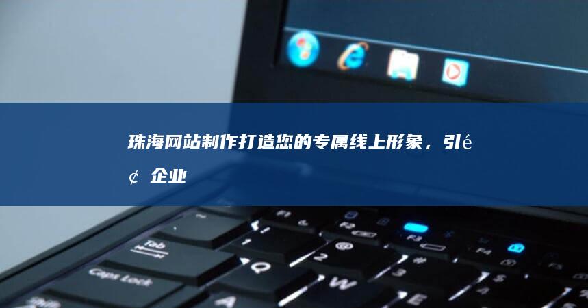 珠海网站制作：打造您的专属线上形象，引领企业发展