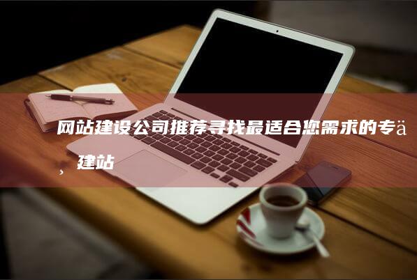 网站建设公司推荐：寻找最适合您需求的专业建站伙伴