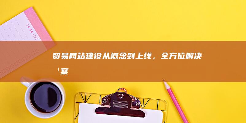 贸易网站建设：从概念到上线，全方位解决方案