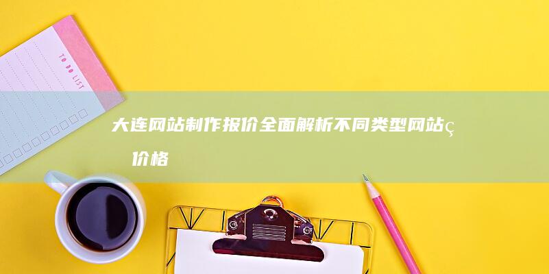 大连网站制作报价：全面解析不同类型网站的价格及定制方案