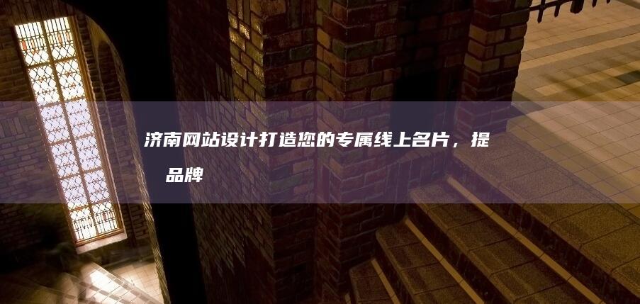 济南网站设计：打造您的专属线上名片，提升品牌形象与业务增长