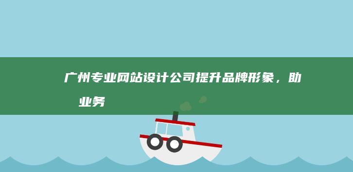 广州专业网站设计公司 - 提升品牌形象，助力业务发展
