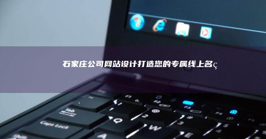 石家庄公司网站设计：打造您的专属线上名片