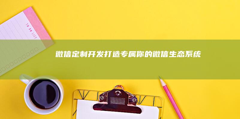 微信定制开发：打造专属你的微信生态系统