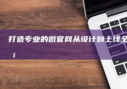 打造专业的微官网：从设计到上线全方位服务