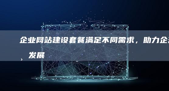 企业网站建设套餐：满足不同需求，助力企业发展