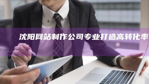 沈阳网站制作公司 - 专业打造高转化率网站