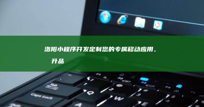 洛阳小程序开发定制您的专属移动应用,提升品