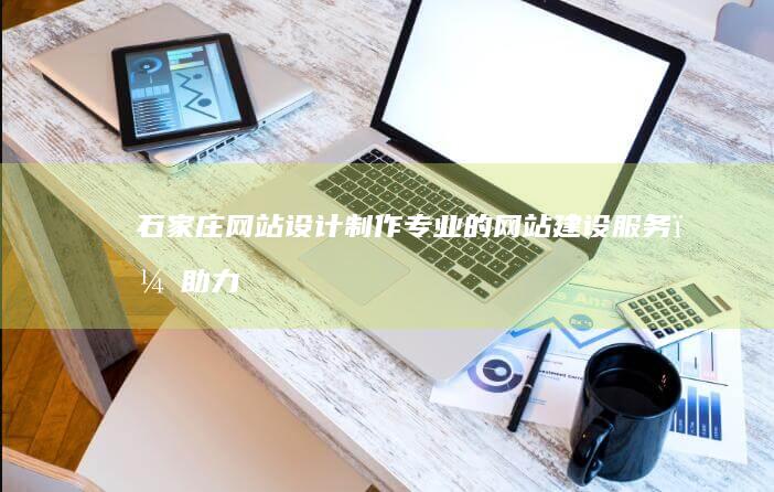 石家庄网站设计制作 - 专业的网站建设服务，助力您的业务蓬勃发展