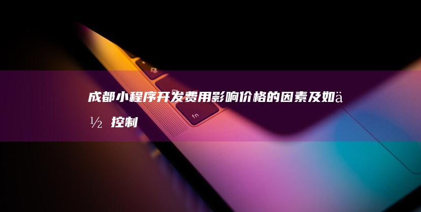 成都小程序开发费用影响价格的因素及如何控制