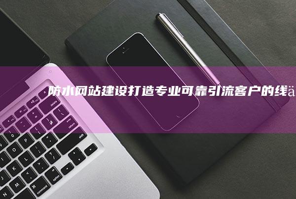 防水网站建设：打造专业、可靠、引流客户的线上平台
