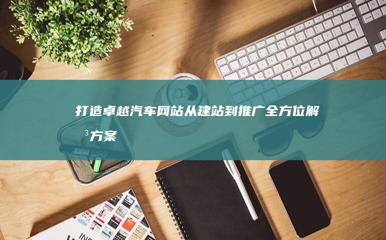 打造卓越汽车网站：从建站到推广全方位解决方案