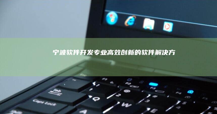 宁波软件开发——专业、高效、创新的软件解决方案