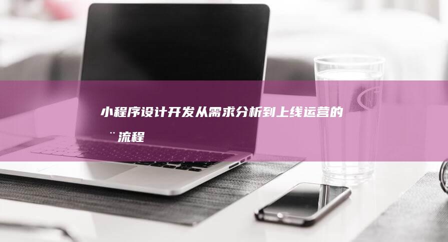 小程序设计开发：从需求分析到上线运营的全流程指导