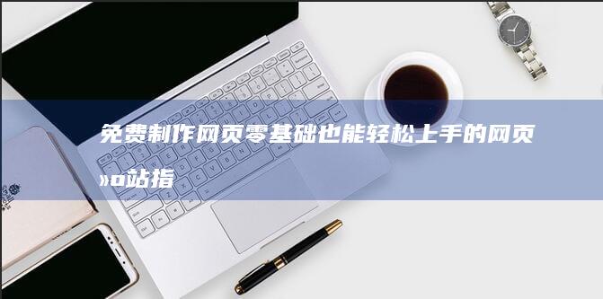 免费制作网页 - 零基础也能轻松上手的网页建站指南