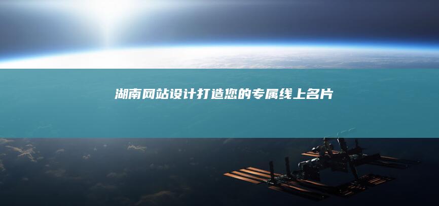 湖南网站设计：打造您的专属线上名片