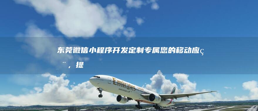 东莞微信小程序开发：定制专属您的移动应用，提升品牌形象和用户体验