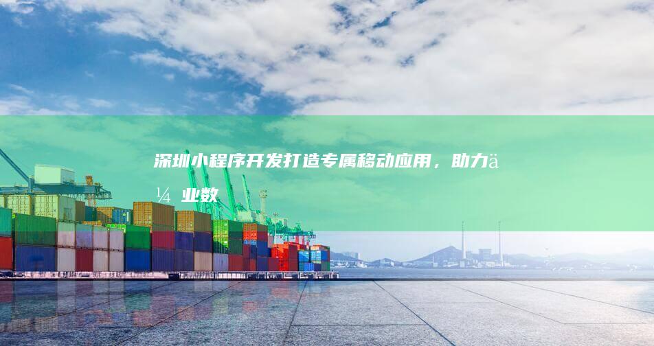 深圳小程序开发：打造专属移动应用，助力企业数字化转型