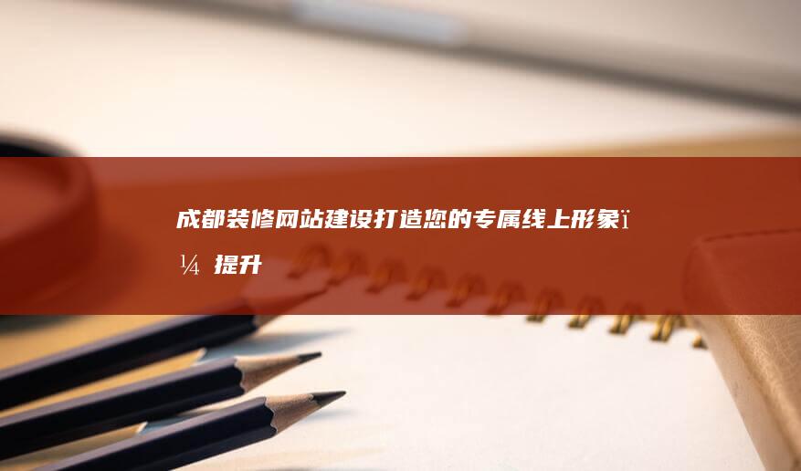 成都装修网站建设：打造您的专属线上形象，提升品牌影响力
